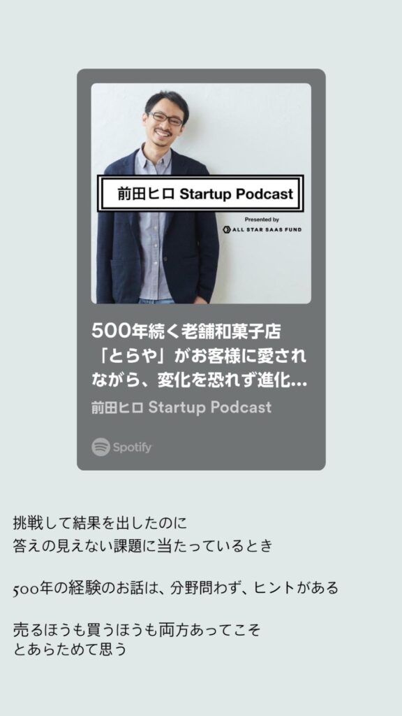 ポッドキャスト『前田ヒロ　Startup Podcast』の、
「500年続く老舗和菓子店「とらや」がお客様に愛されながら、変化を恐れず進化し続けられる理由」